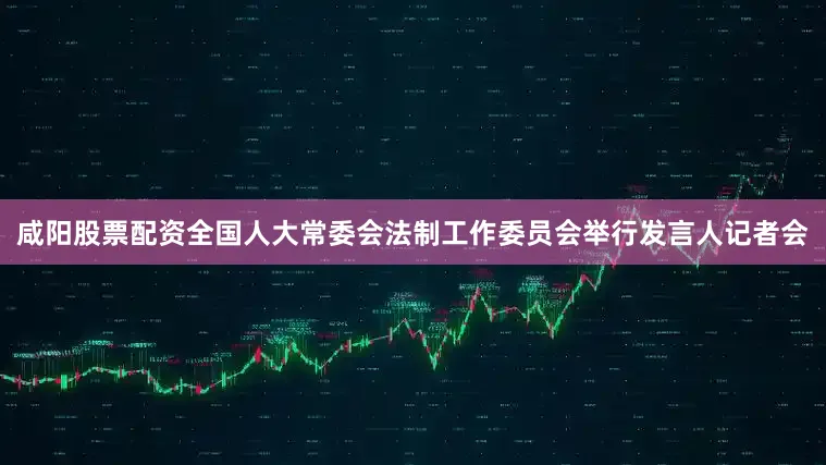 咸阳股票配资全国人大常委会法制工作委员会举行发言人记者会