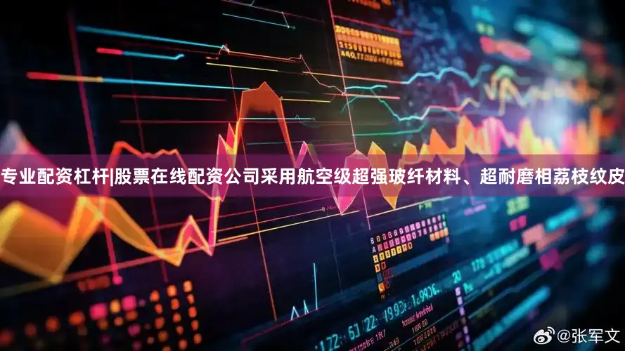 专业配资杠杆|股票在线配资公司采用航空级超强玻纤材料、超耐磨相荔枝纹皮