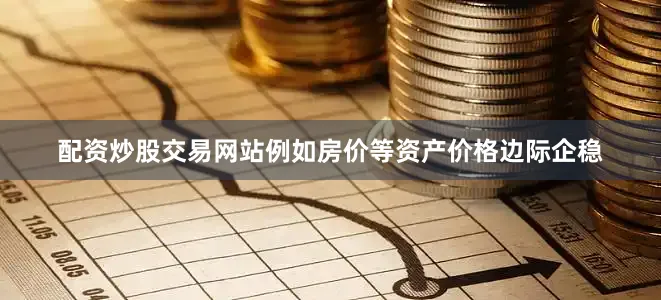 配资炒股交易网站例如房价等资产价格边际企稳