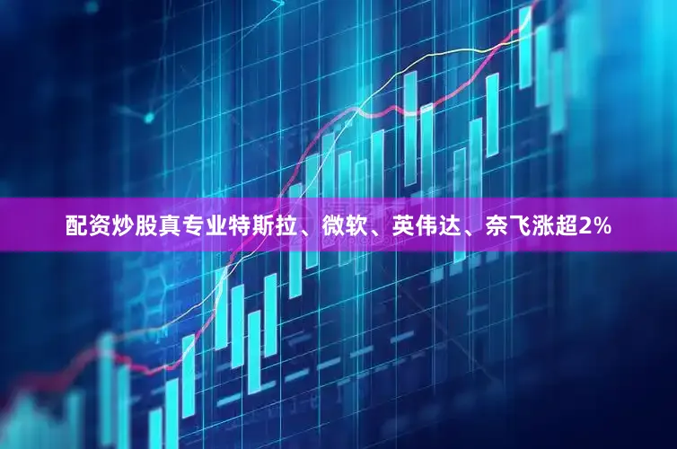 配资炒股真专业特斯拉、微软、英伟达、奈飞涨超2%