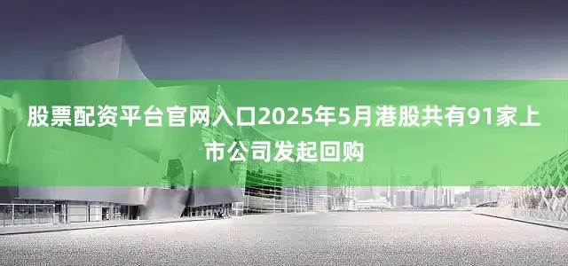 股票配资平台官网入口2025年5月港股共有91家上市公司发起回购