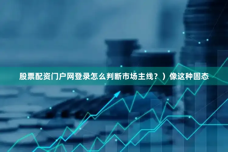 股票配资门户网登录怎么判断市场主线？）像这种固态