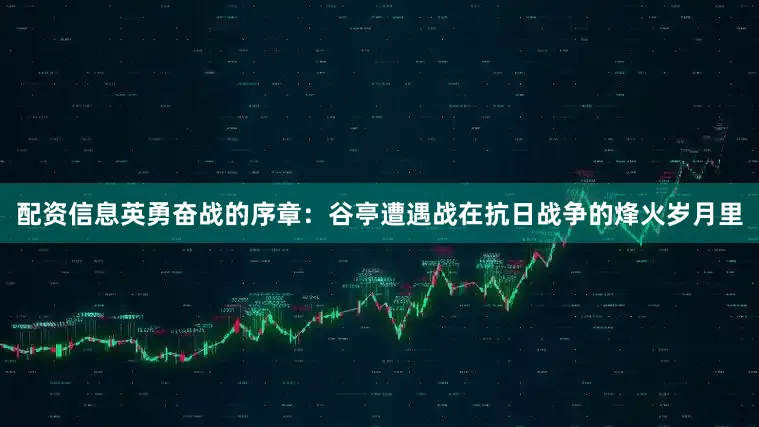 配资信息英勇奋战的序章：谷亭遭遇战在抗日战争的烽火岁月里