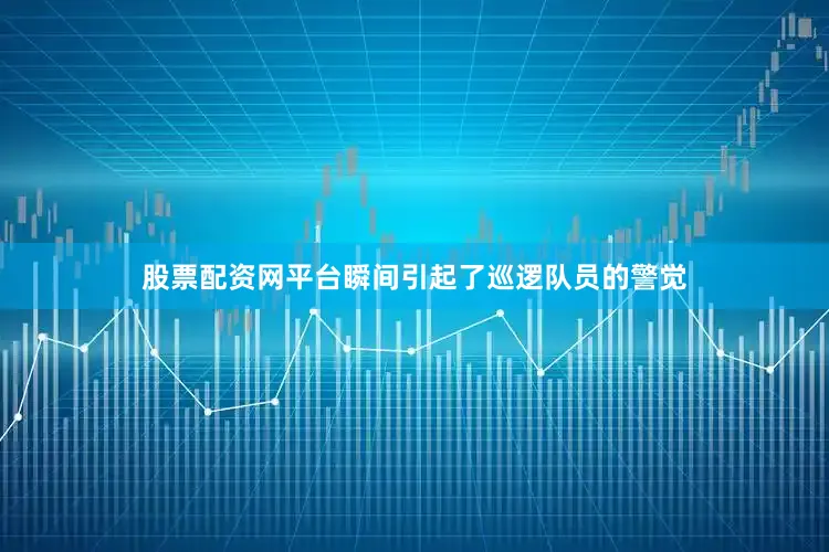 股票配资网平台瞬间引起了巡逻队员的警觉