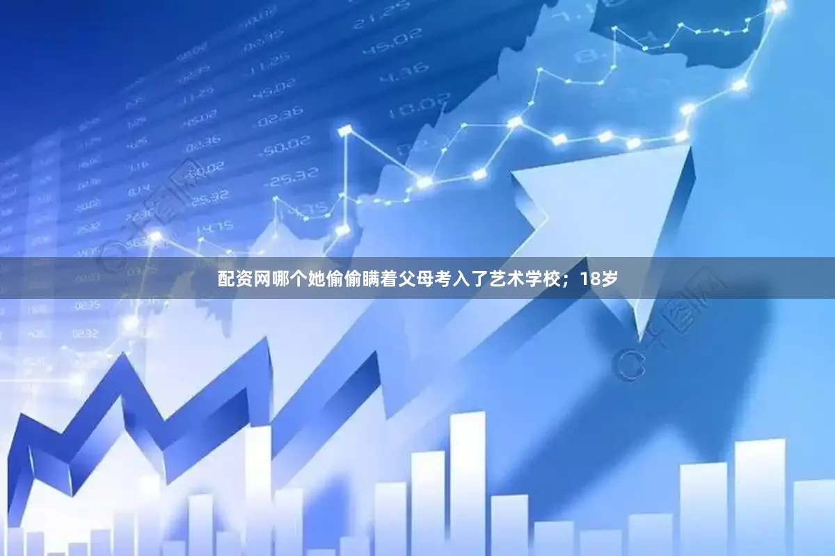 配资网哪个她偷偷瞒着父母考入了艺术学校；18岁