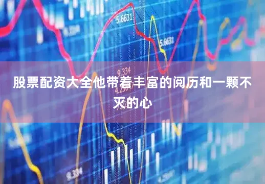 股票配资大全他带着丰富的阅历和一颗不灭的心