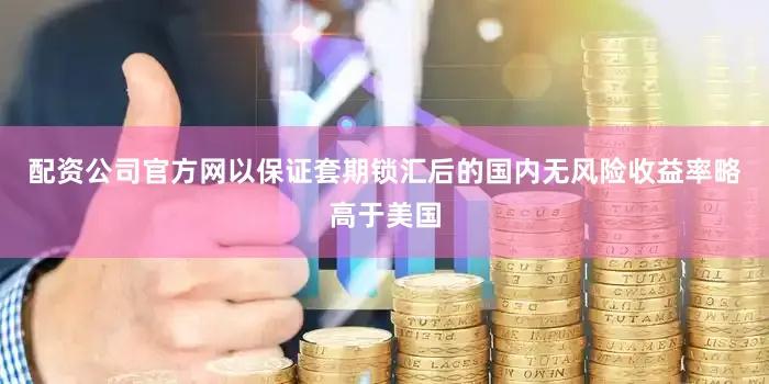 配资公司官方网以保证套期锁汇后的国内无风险收益率略高于美国