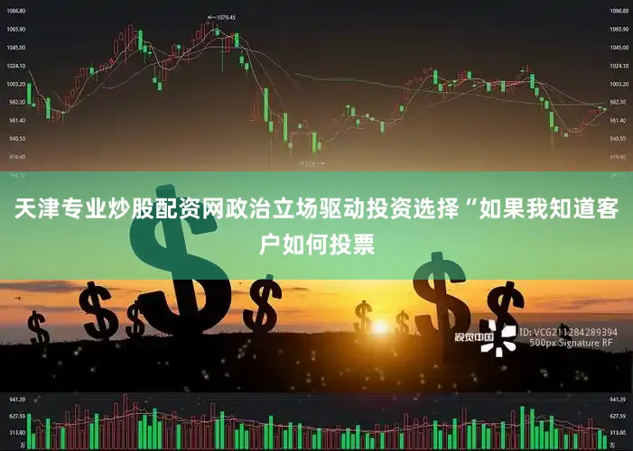 天津专业炒股配资网政治立场驱动投资选择“如果我知道客户如何投票