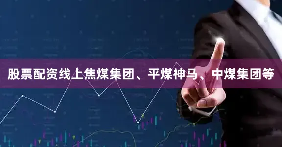 股票配资线上焦煤集团、平煤神马、中煤集团等