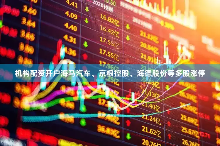 机构配资开户海马汽车、京粮控股、海德股份等多股涨停