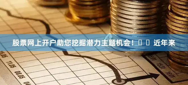 股票网上开户助您挖掘潜力主题机会！		　　近年来