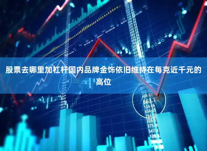 股票去哪里加杠杆国内品牌金饰依旧维持在每克近千元的高位