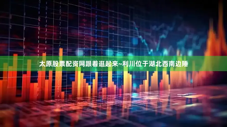 太原股票配资网跟着逛起来~利川位于湖北西南边陲