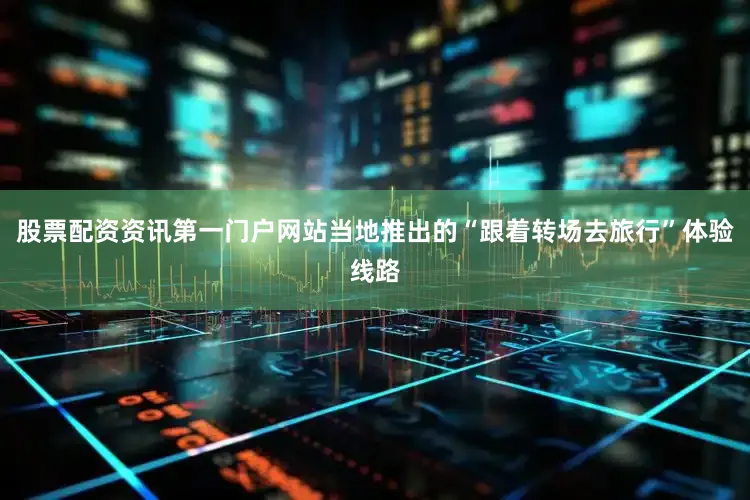 股票配资资讯第一门户网站当地推出的“跟着转场去旅行”体验线路