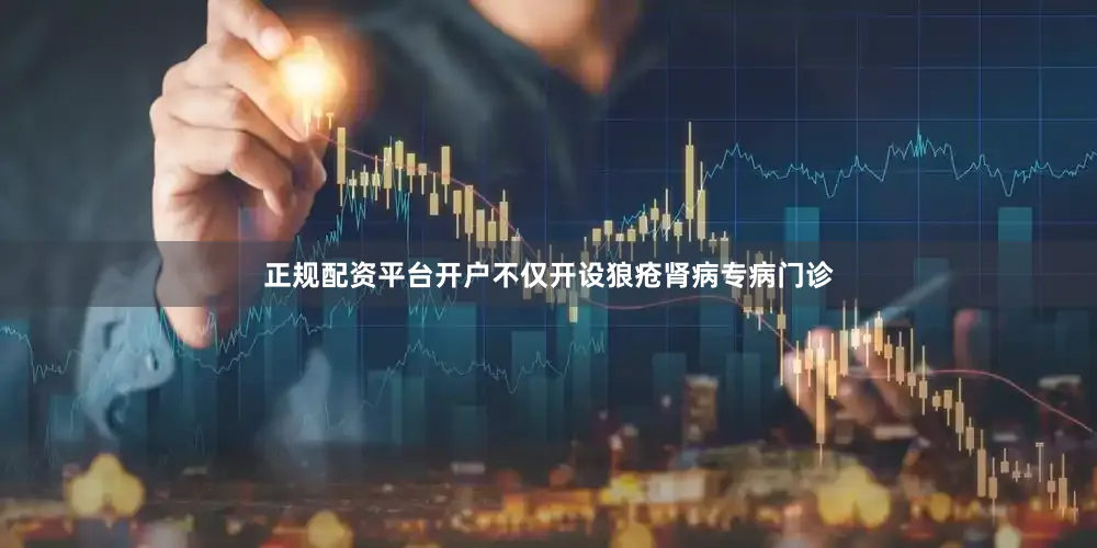 正规配资平台开户不仅开设狼疮肾病专病门诊