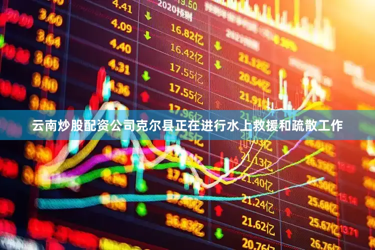 云南炒股配资公司克尔县正在进行水上救援和疏散工作