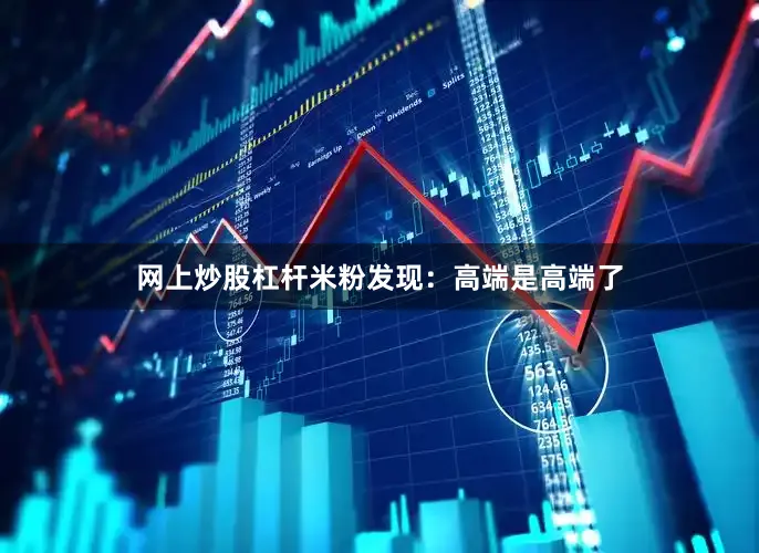 网上炒股杠杆米粉发现：高端是高端了