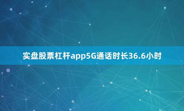 实盘股票杠杆app5G通话时长36.6小时