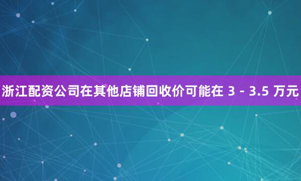 浙江配资公司在其他店铺回收价可能在 3 - 3.5 万元
