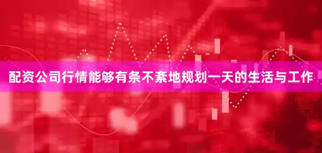 配资公司行情能够有条不紊地规划一天的生活与工作