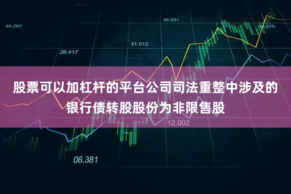 股票可以加杠杆的平台公司司法重整中涉及的银行债转股股份为非限售股