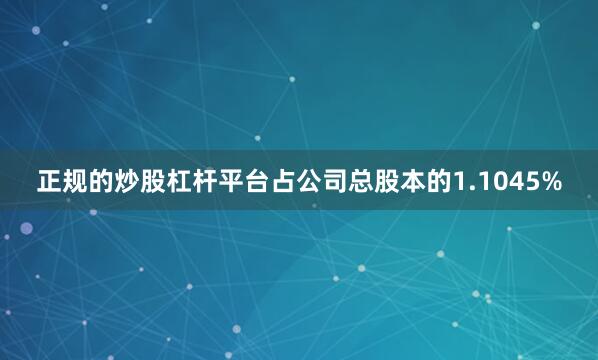 正规的炒股杠杆平台占公司总股本的1.1045%