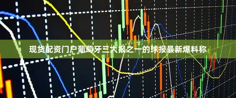 现货配资门户葡萄牙三大报之一的球报最新爆料称