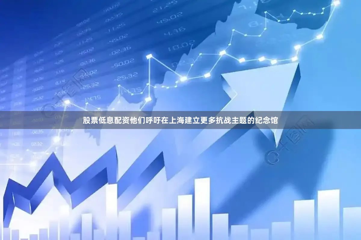 股票低息配资他们呼吁在上海建立更多抗战主题的纪念馆