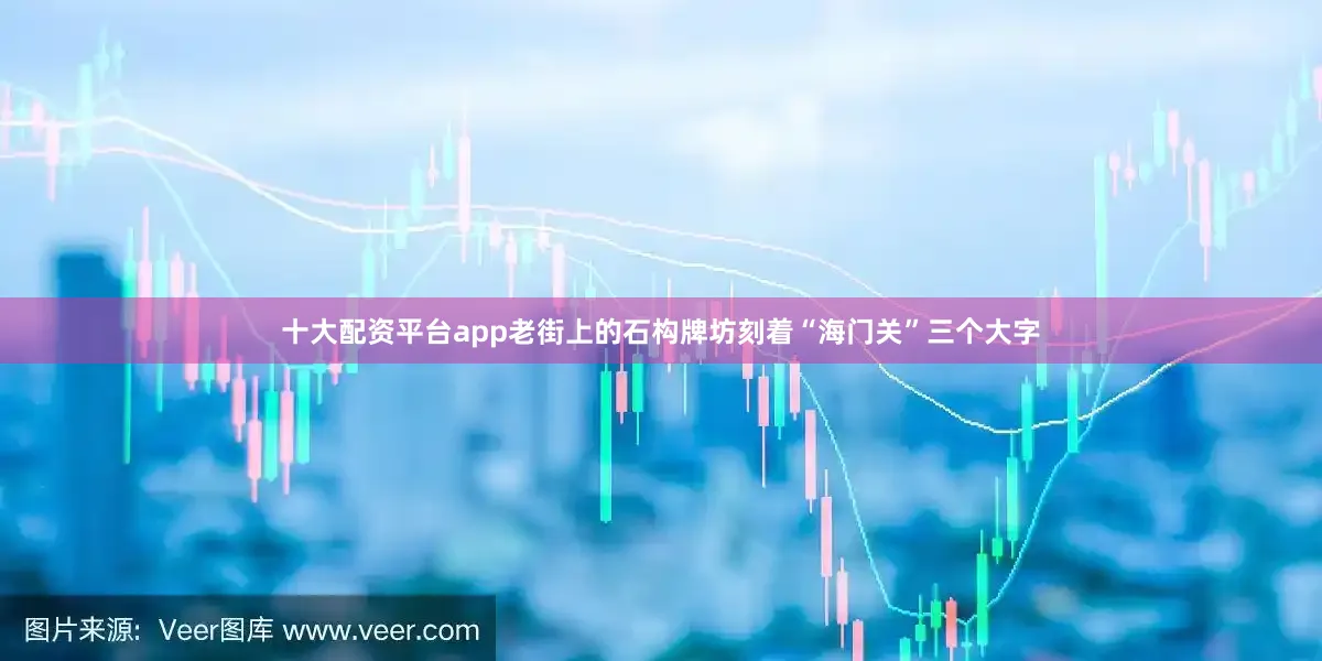 十大配资平台app老街上的石构牌坊刻着“海门关”三个大字