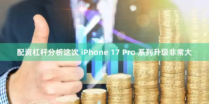 配资杠杆分析这次 iPhone 17 Pro 系列升级非常大