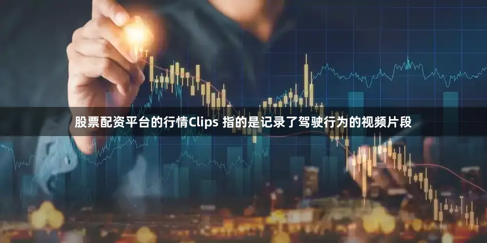 股票配资平台的行情Clips 指的是记录了驾驶行为的视频片段