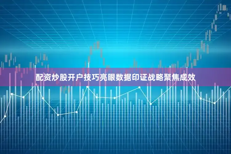 配资炒股开户技巧亮眼数据印证战略聚焦成效