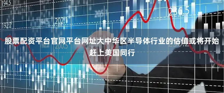 股票配资平台官网平台网址大中华区半导体行业的估值或将开始赶上美国同行