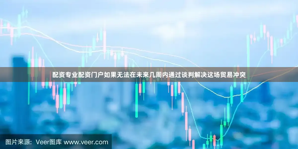 配资专业配资门户如果无法在未来几周内通过谈判解决这场贸易冲突