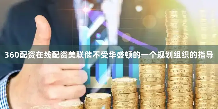 360配资在线配资美联储不受华盛顿的一个规划组织的指导