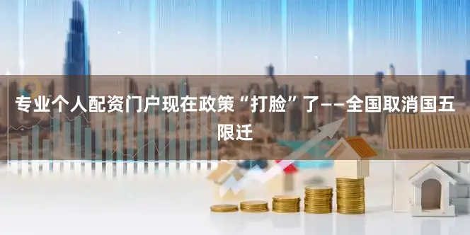 专业个人配资门户现在政策“打脸”了——全国取消国五限迁