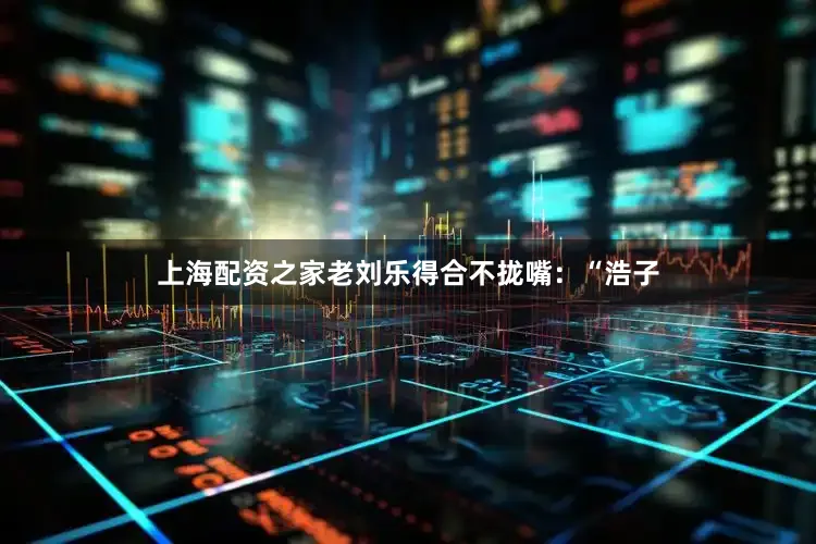 上海配资之家老刘乐得合不拢嘴：“浩子