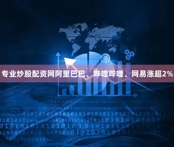 专业炒股配资网阿里巴巴、哔哩哔哩、网易涨超2%
