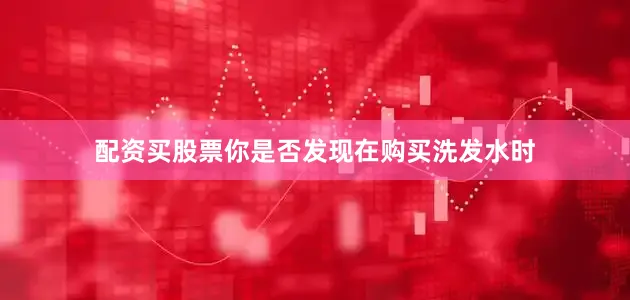 配资买股票你是否发现在购买洗发水时