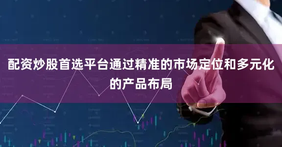 配资炒股首选平台通过精准的市场定位和多元化的产品布局