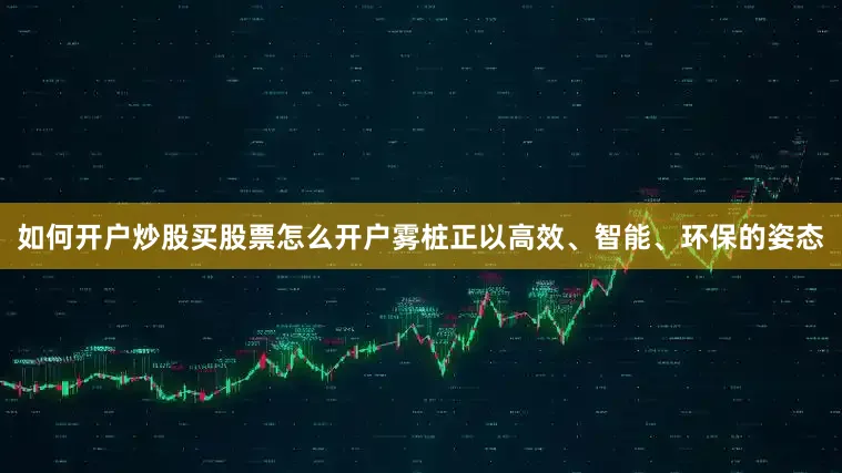 如何开户炒股买股票怎么开户雾桩正以高效、智能、环保的姿态