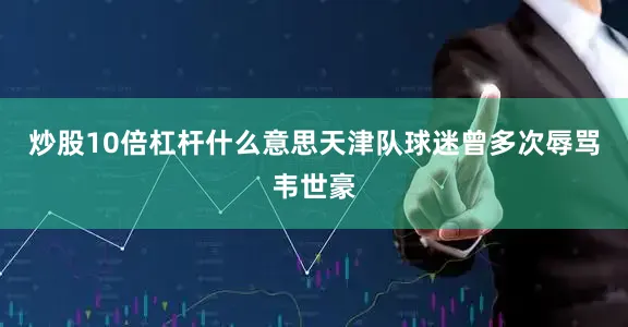 炒股10倍杠杆什么意思天津队球迷曾多次辱骂韦世豪