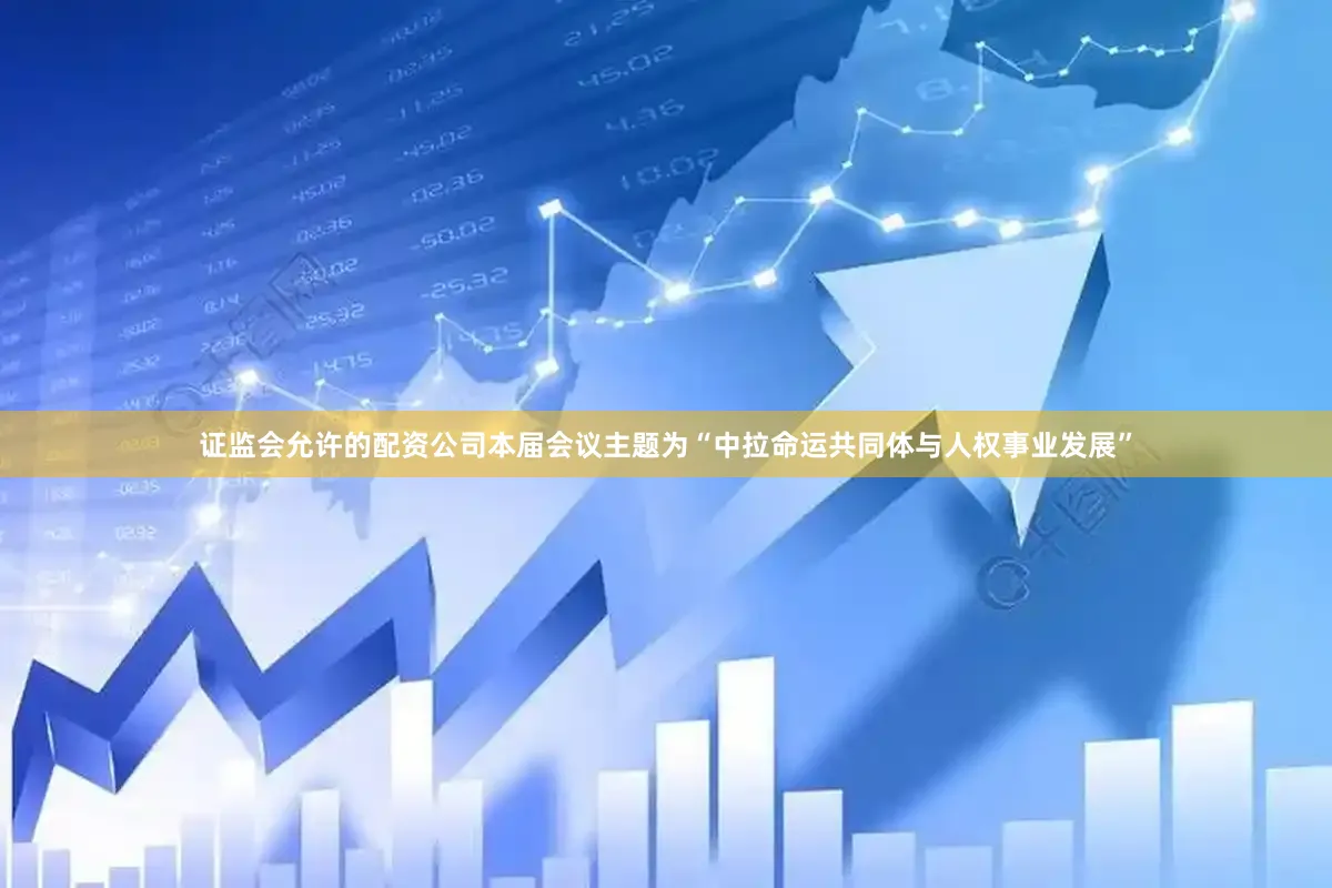 证监会允许的配资公司　　本届会议主题为“中拉命运共同体与人权事业发展”