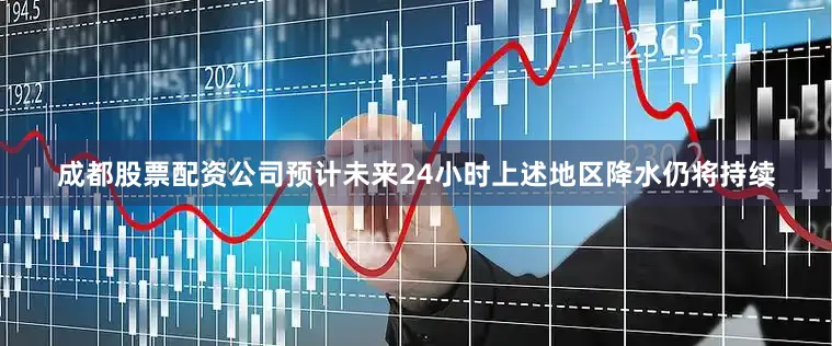 成都股票配资公司预计未来24小时上述地区降水仍将持续