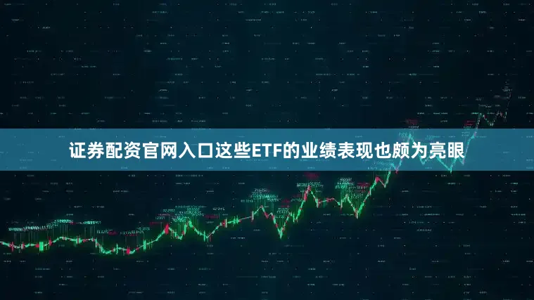 证券配资官网入口这些ETF的业绩表现也颇为亮眼