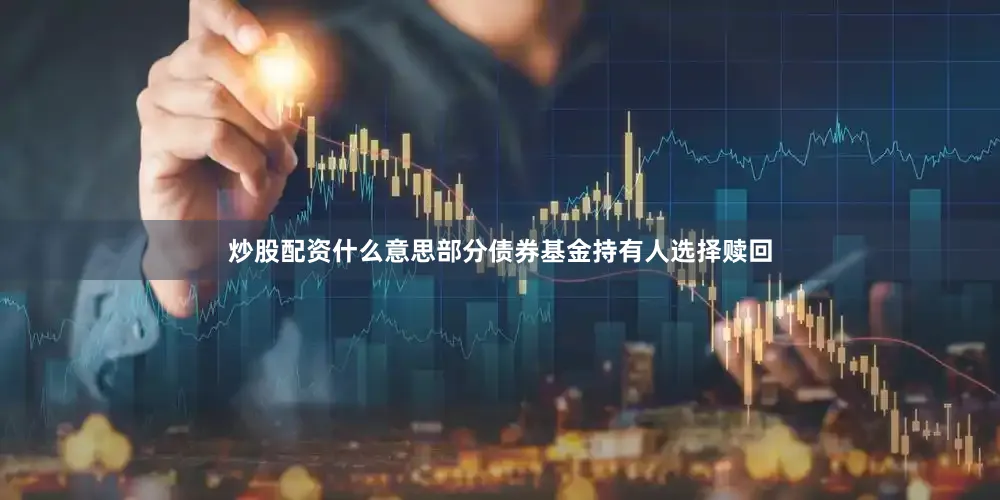 炒股配资什么意思部分债券基金持有人选择赎回