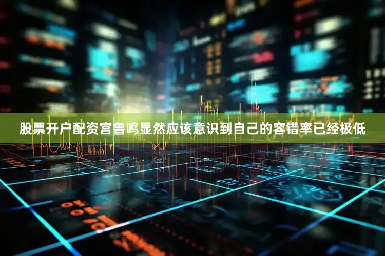 股票开户配资宫鲁鸣显然应该意识到自己的容错率已经极低
