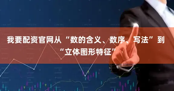 我要配资官网从 “数的含义、数序、写法” 到 “立体图形特征”