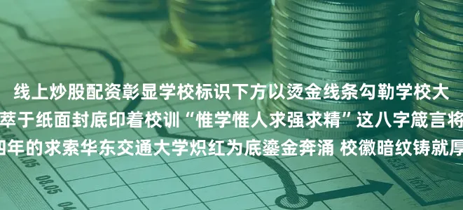 线上炒股配资彰显学校标识下方以烫金线条勾勒学校大门轮廓将校园独特风貌凝萃于纸面封底印着校训“惟学惟人求强求精”这八字箴言将如灯塔般指引你未来四年的求索华东交通大学炽红为底鎏金奔涌 校徽暗纹铸就厚重底色 高铁车头镂空疾驰穿行校园图景的钢铁经纬 为铁而生、凭轨致远俯览红色封面八一桥如虹跨赣江 轨道穿行楼宇间 录取通知书内页由注册联和纪念联构成庄严的新生录取专用章印记校长亲署签名宣告你正式成为华交人 双