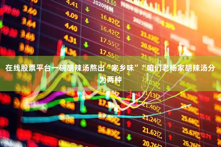 在线股票平台一碗胡辣汤熬出“家乡味”“咱们老杨家胡辣汤分为两种